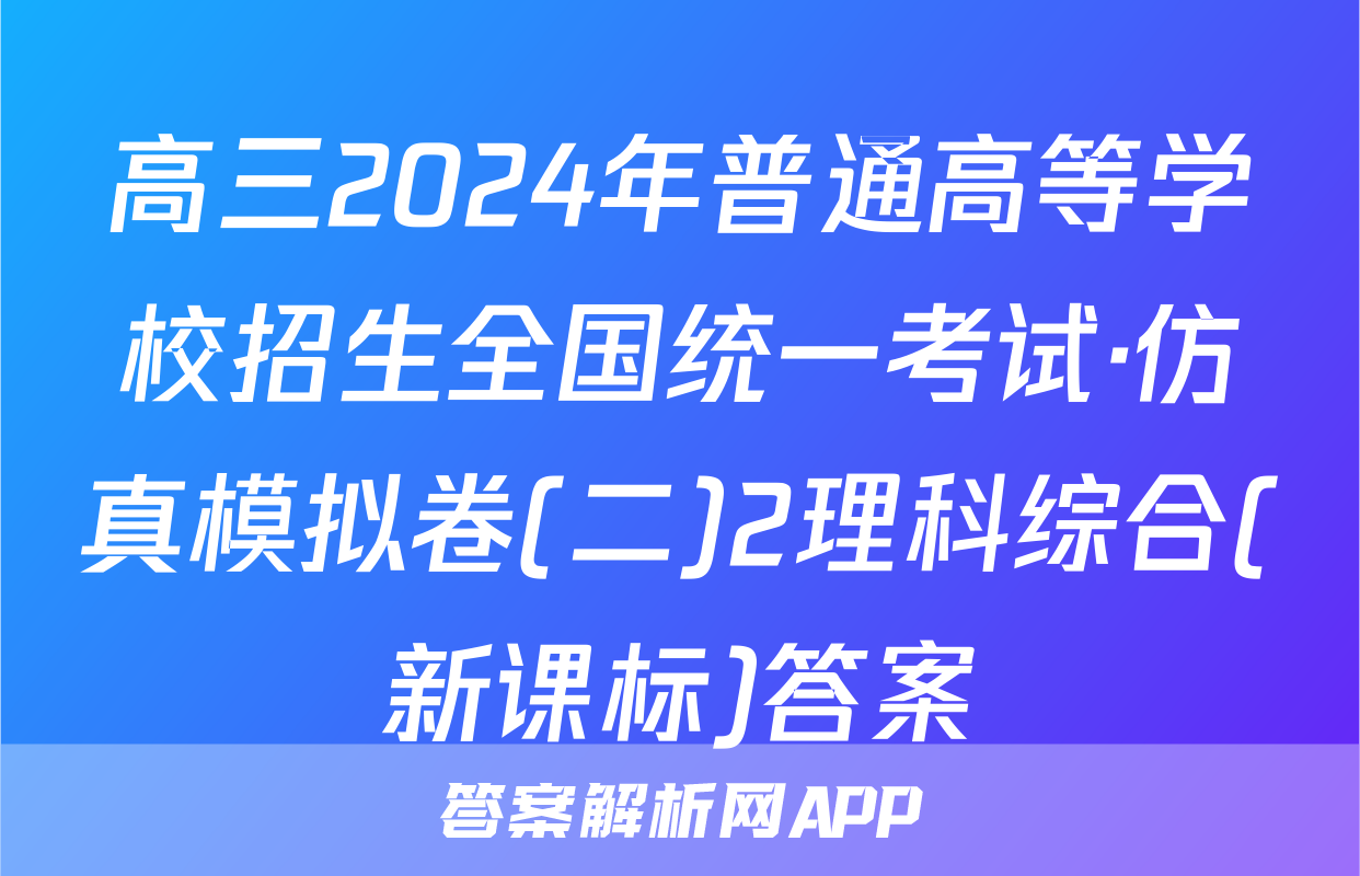 高三2024年普通高等学校招生全国统一考试·仿真模拟卷(二)2理科综合(新课标)答案