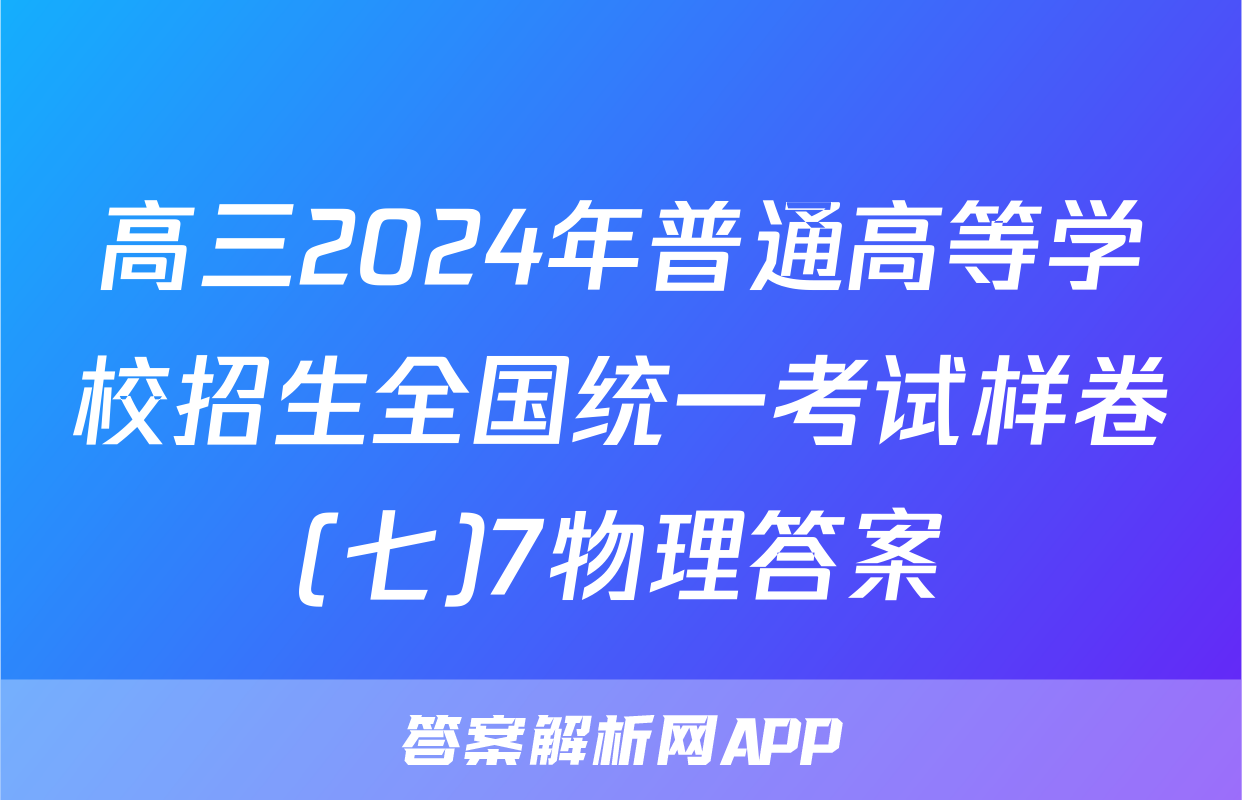 高三2024年普通高等学校招生全国统一考试样卷(七)7物理答案