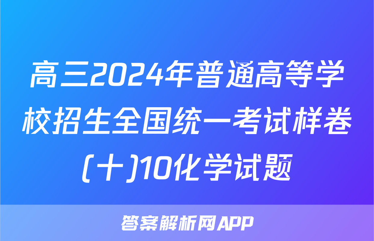 高三2024年普通高等学校招生全国统一考试样卷(十)10化学试题