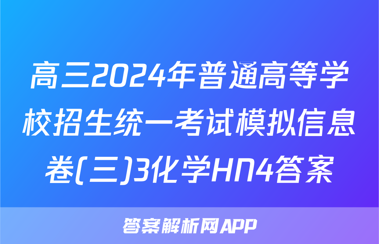 高三2024年普通高等学校招生统一考试模拟信息卷(三)3化学HN4答案