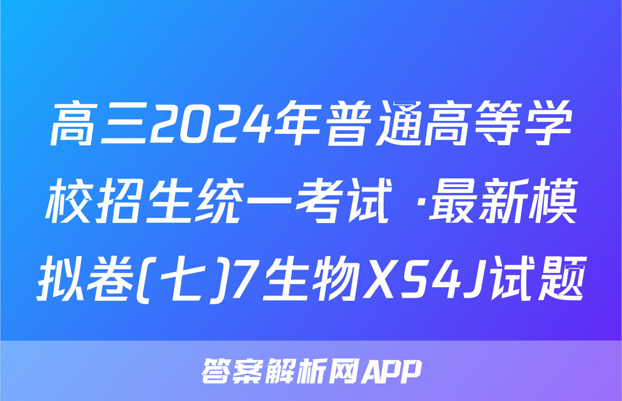 高三2024年普通高等学校招生统一考试 ·最新模拟卷(七)7生物XS4J试题