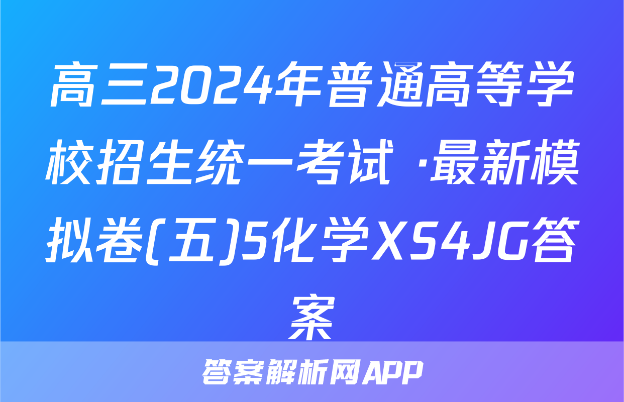 高三2024年普通高等学校招生统一考试 ·最新模拟卷(五)5化学XS4JG答案