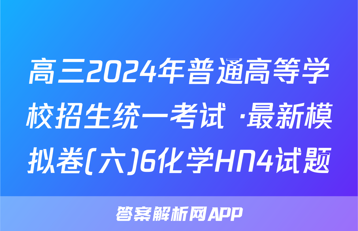 高三2024年普通高等学校招生统一考试 ·最新模拟卷(六)6化学HN4试题