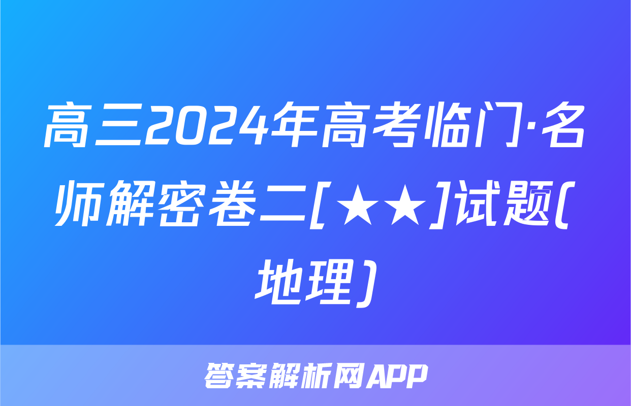高三2024年高考临门·名师解密卷二[★★]试题(地理)