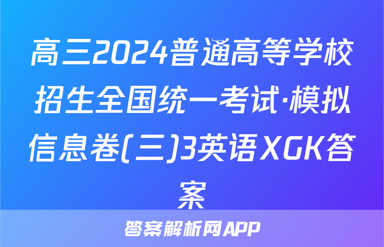 高三2024普通高等学校招生全国统一考试·模拟信息卷(三)3英语XGK答案