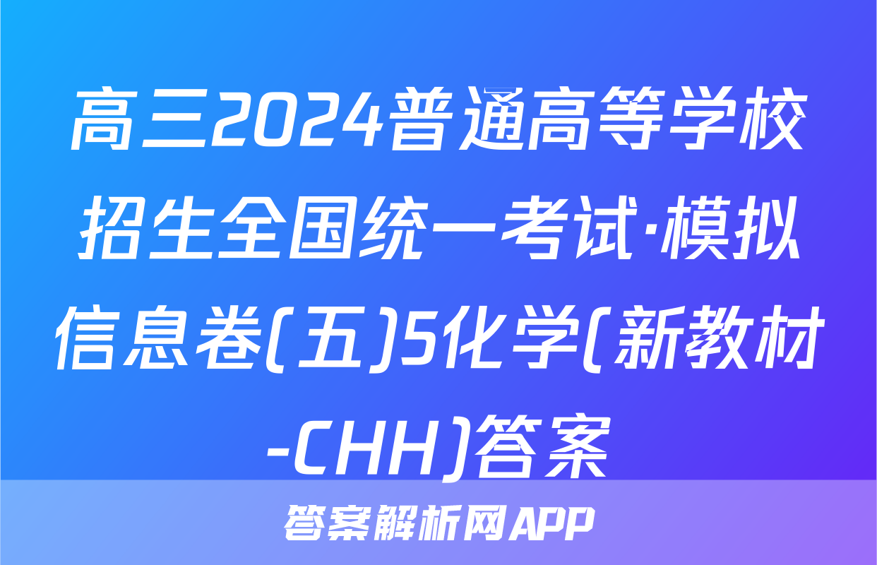 高三2024普通高等学校招生全国统一考试·模拟信息卷(五)5化学(新教材-CHH)答案