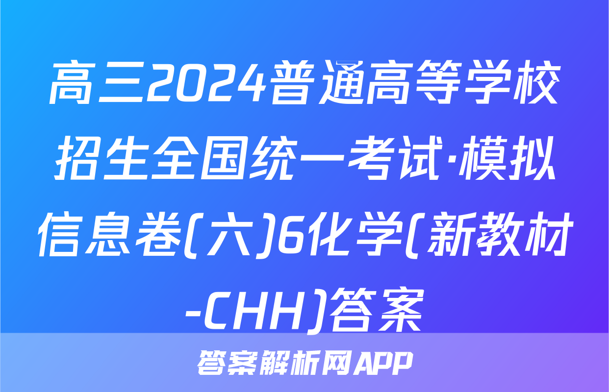 高三2024普通高等学校招生全国统一考试·模拟信息卷(六)6化学(新教材-CHH)答案