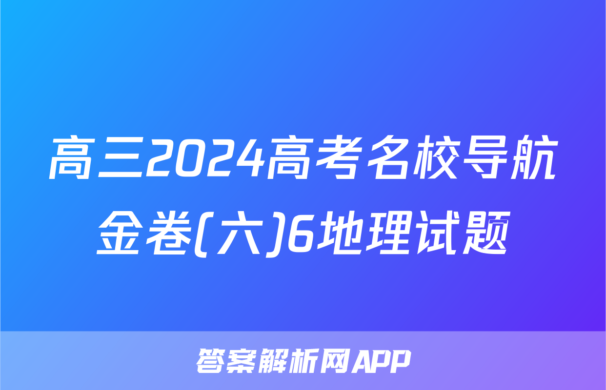高三2024高考名校导航金卷(六)6地理试题