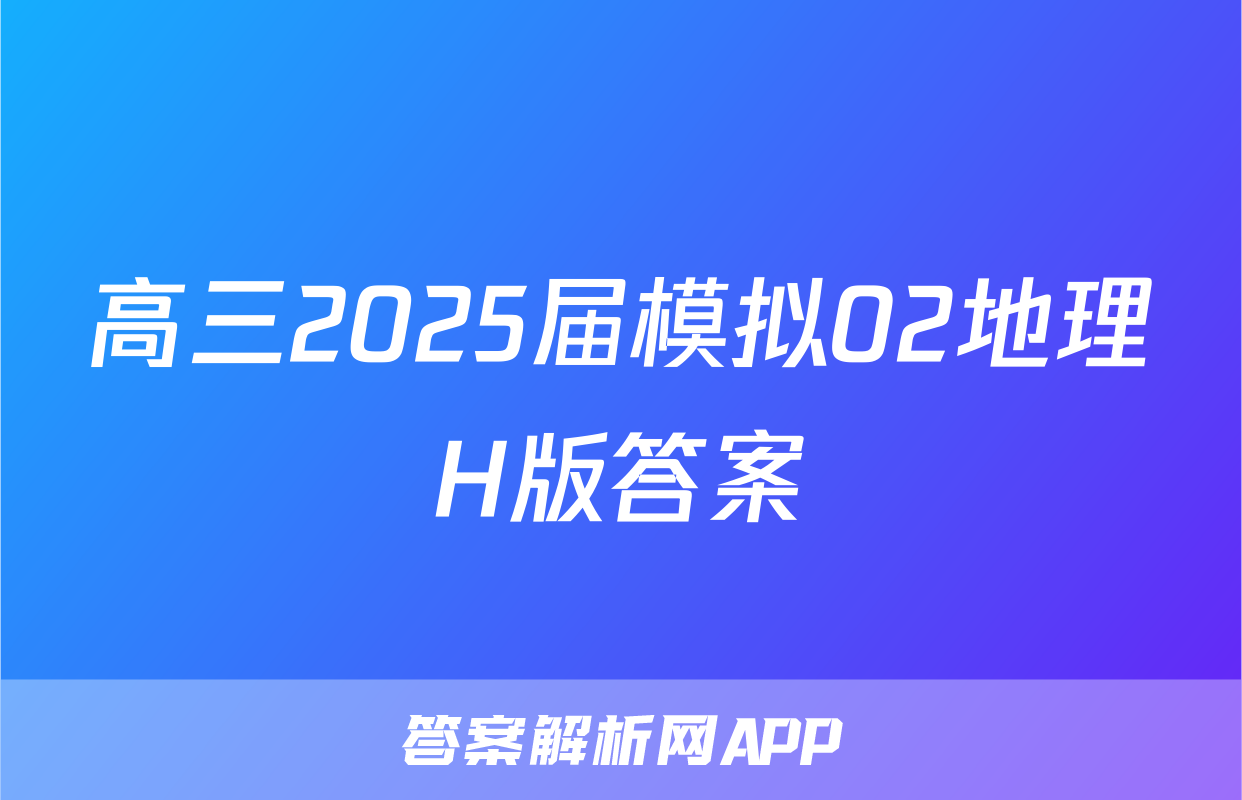 高三2025届模拟02地理H版答案