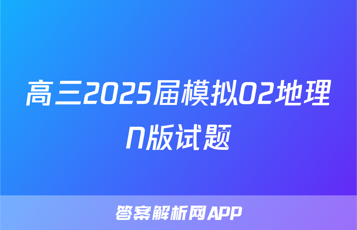 高三2025届模拟02地理N版试题