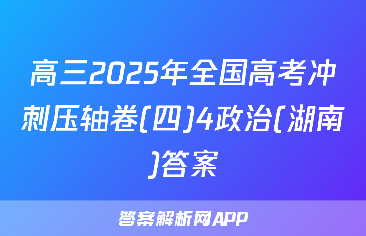 高三2025年全国高考冲刺压轴卷(四)4政治(湖南)答案