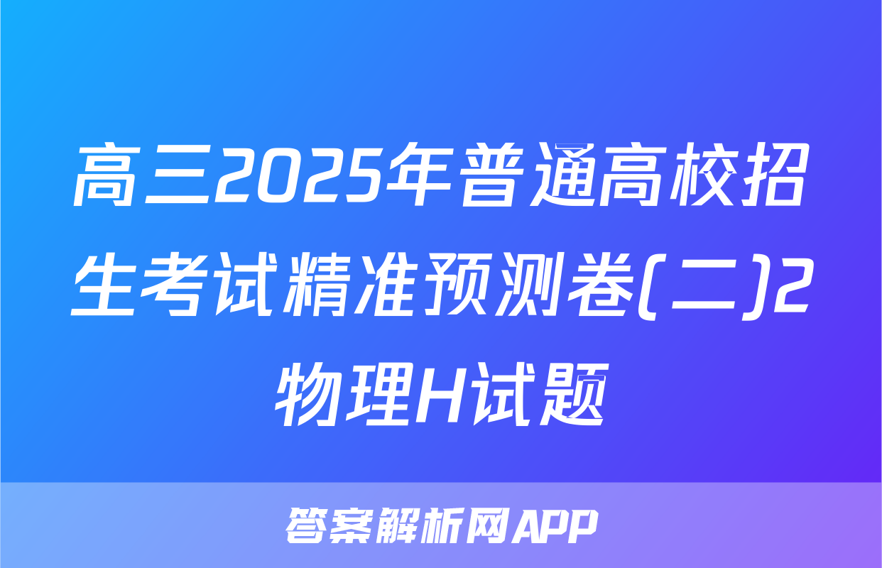 高三2025年普通高校招生考试精准预测卷(二)2物理H试题