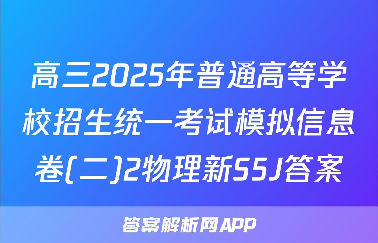高三2025年普通高等学校招生统一考试模拟信息卷(二)2物理新S5J答案