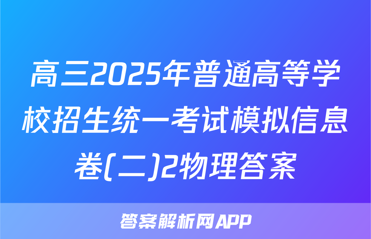 高三2025年普通高等学校招生统一考试模拟信息卷(二)2物理答案