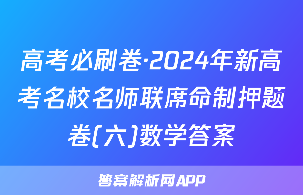 高考必刷卷·2024年新高考名校名师联席命制押题卷(六)数学答案