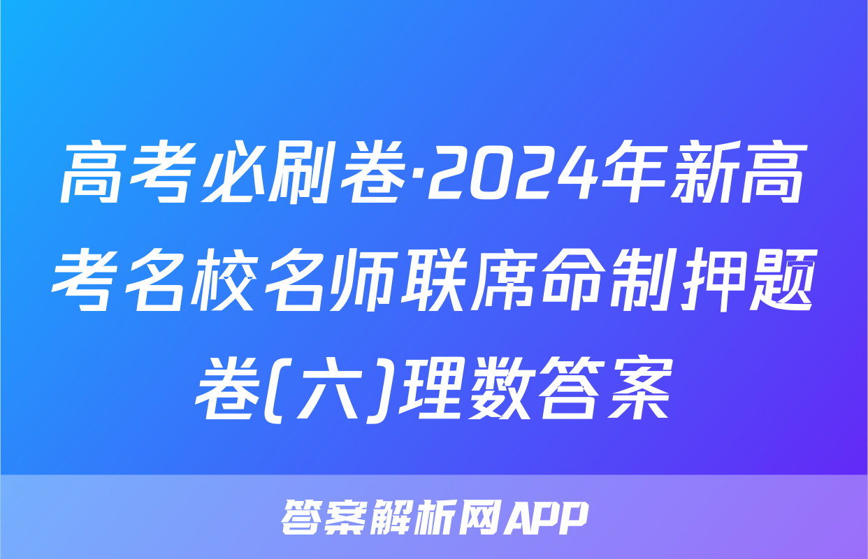 高考必刷卷·2024年新高考名校名师联席命制押题卷(六)理数答案