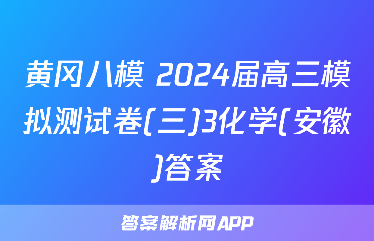 黄冈八模 2024届高三模拟测试卷(三)3化学(安徽)答案