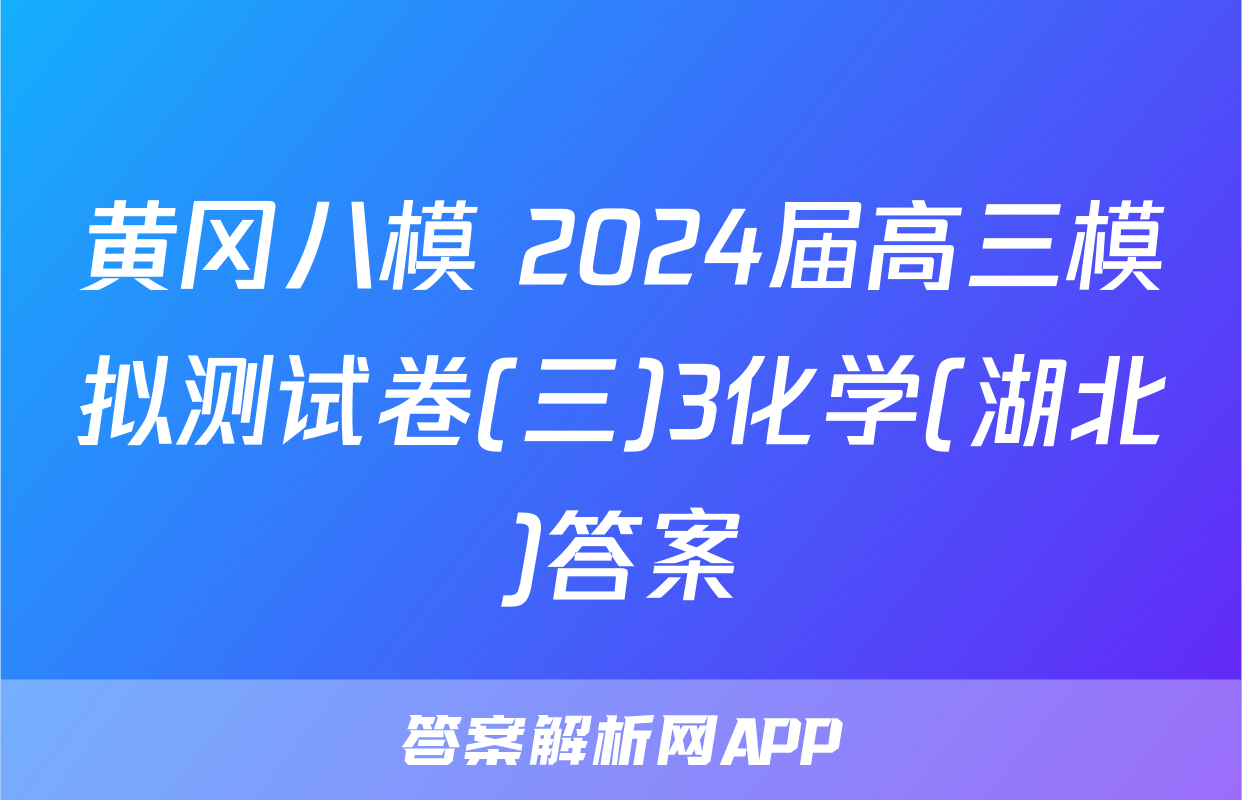 黄冈八模 2024届高三模拟测试卷(三)3化学(湖北)答案