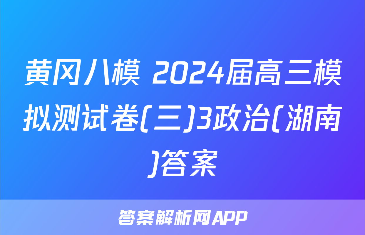 黄冈八模 2024届高三模拟测试卷(三)3政治(湖南)答案