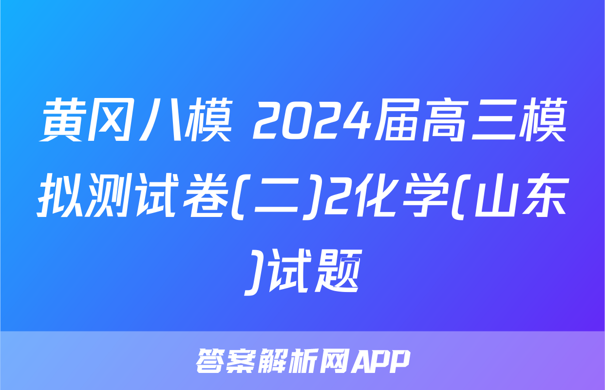 黄冈八模 2024届高三模拟测试卷(二)2化学(山东)试题
