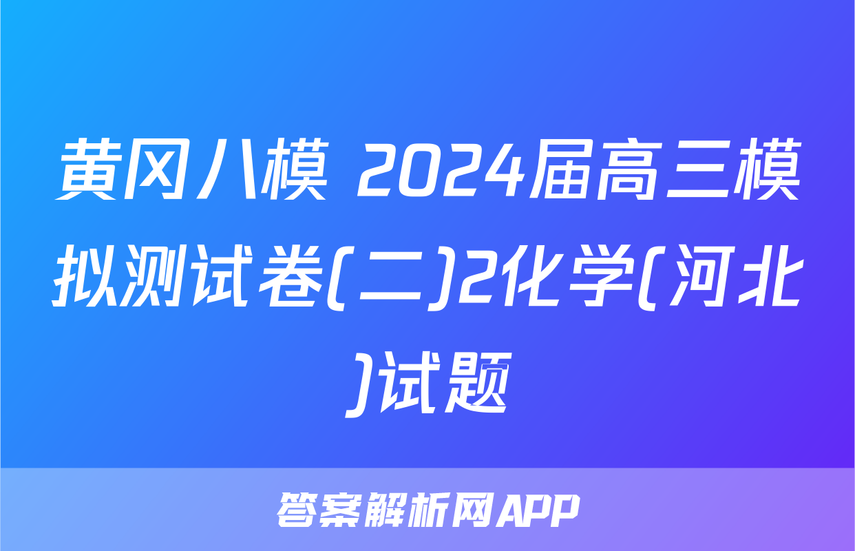 黄冈八模 2024届高三模拟测试卷(二)2化学(河北)试题
