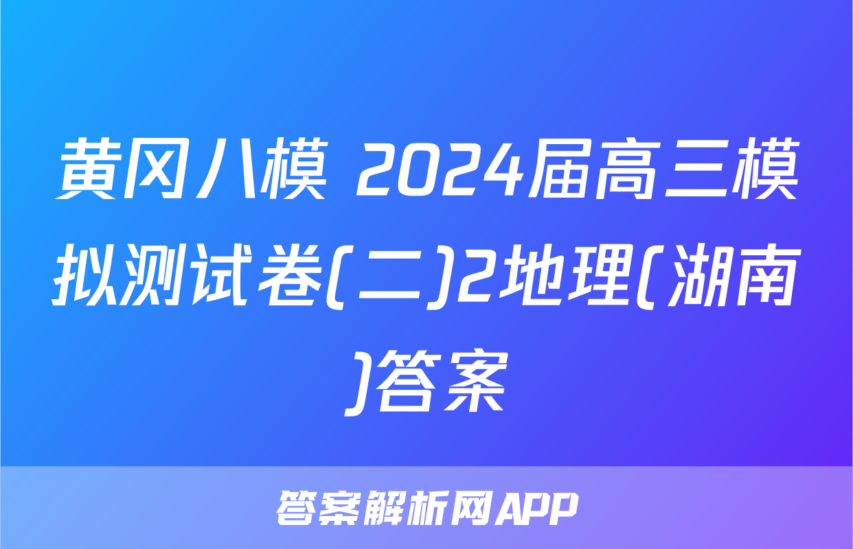 黄冈八模 2024届高三模拟测试卷(二)2地理(湖南)答案