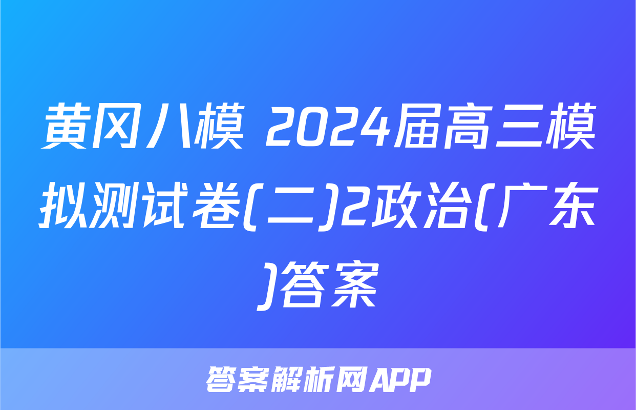 黄冈八模 2024届高三模拟测试卷(二)2政治(广东)答案