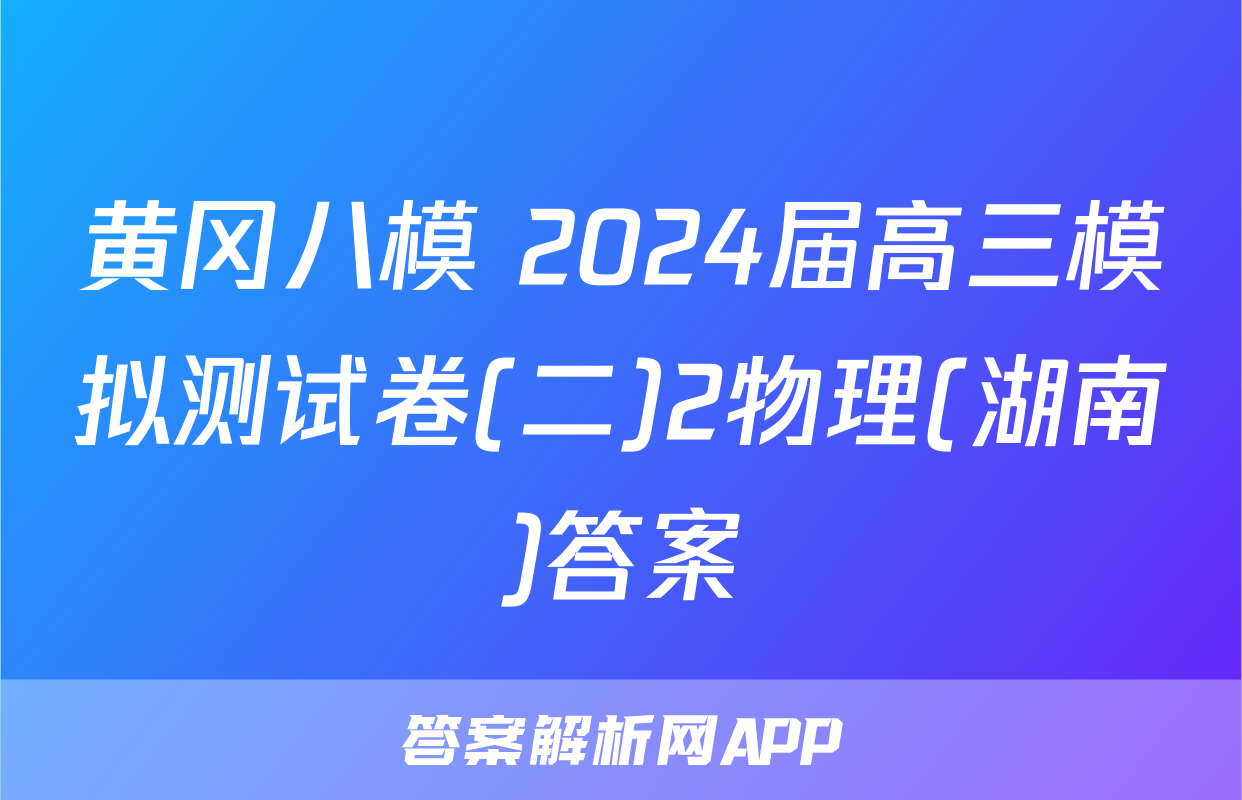 黄冈八模 2024届高三模拟测试卷(二)2物理(湖南)答案