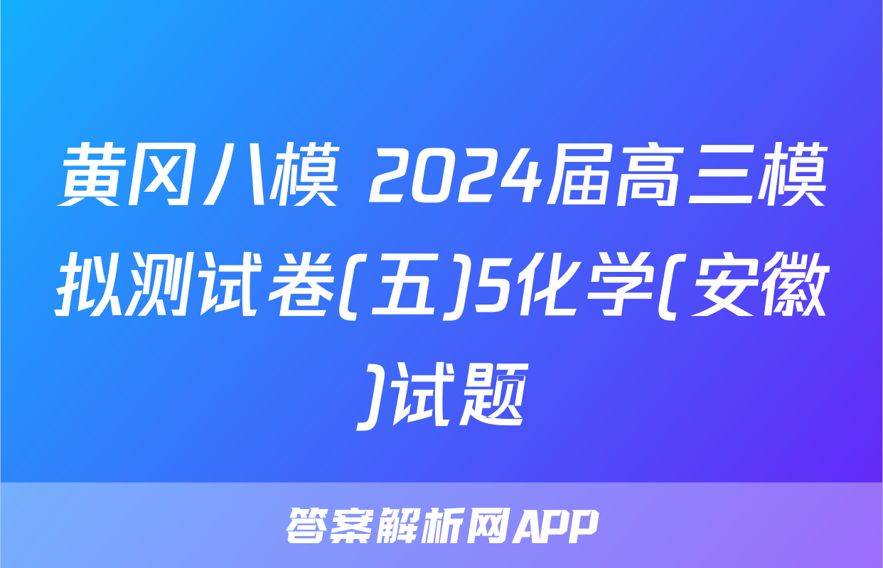 黄冈八模 2024届高三模拟测试卷(五)5化学(安徽)试题