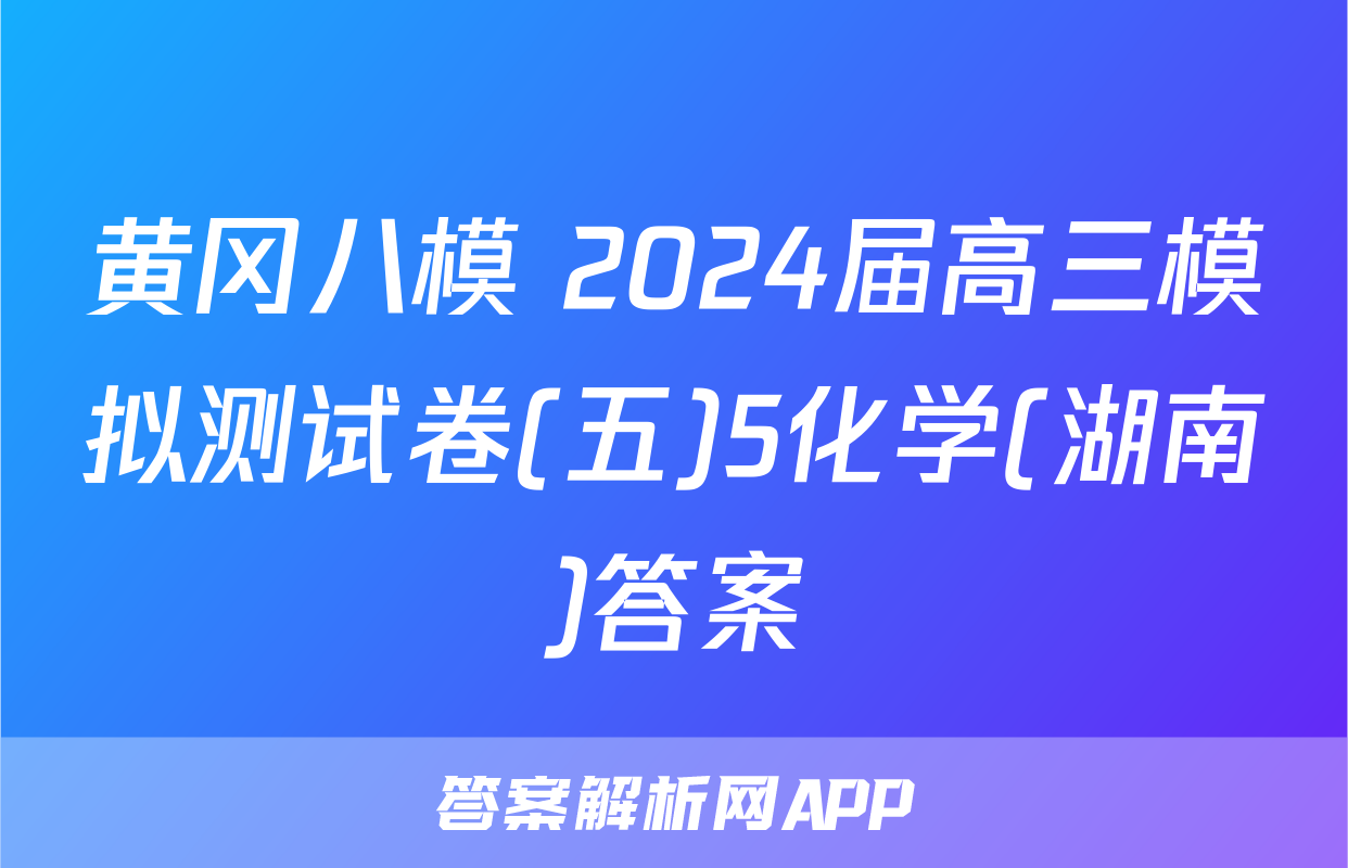 黄冈八模 2024届高三模拟测试卷(五)5化学(湖南)答案