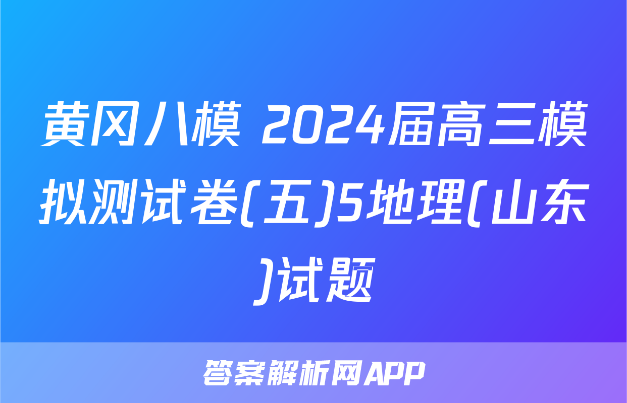 黄冈八模 2024届高三模拟测试卷(五)5地理(山东)试题