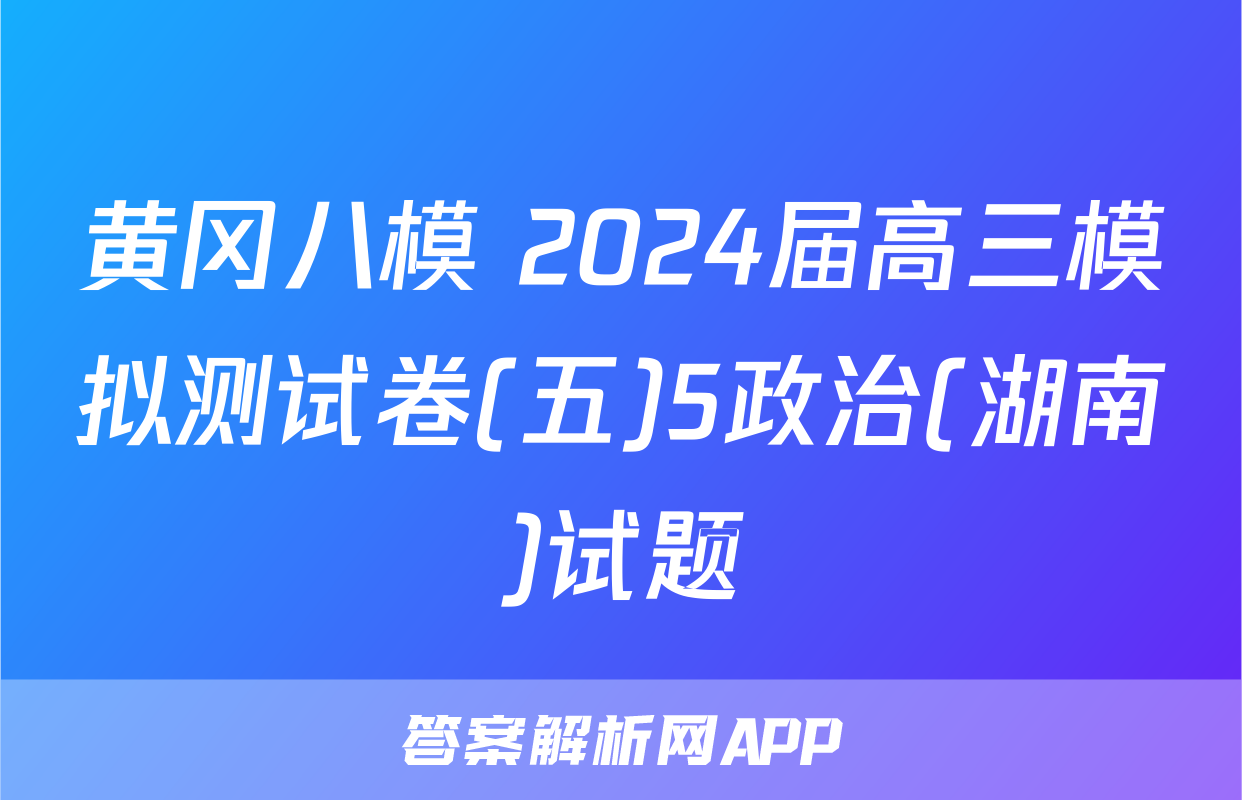 黄冈八模 2024届高三模拟测试卷(五)5政治(湖南)试题