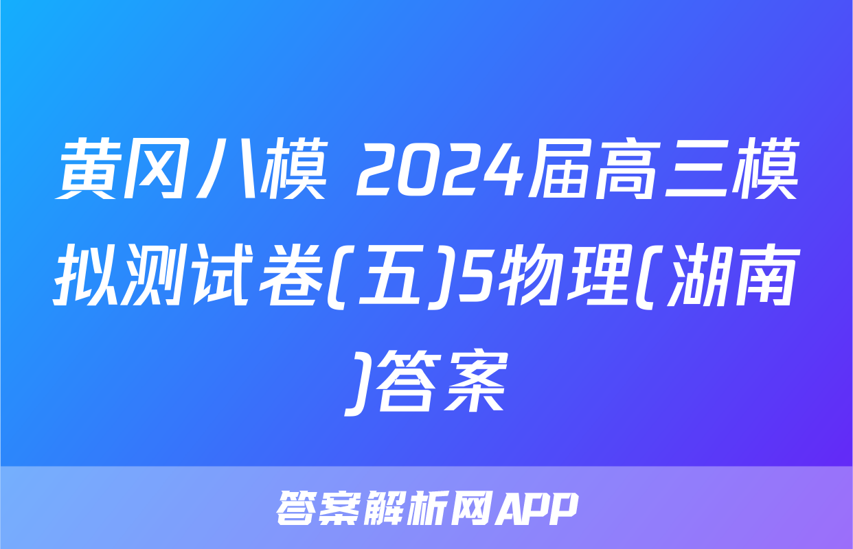 黄冈八模 2024届高三模拟测试卷(五)5物理(湖南)答案