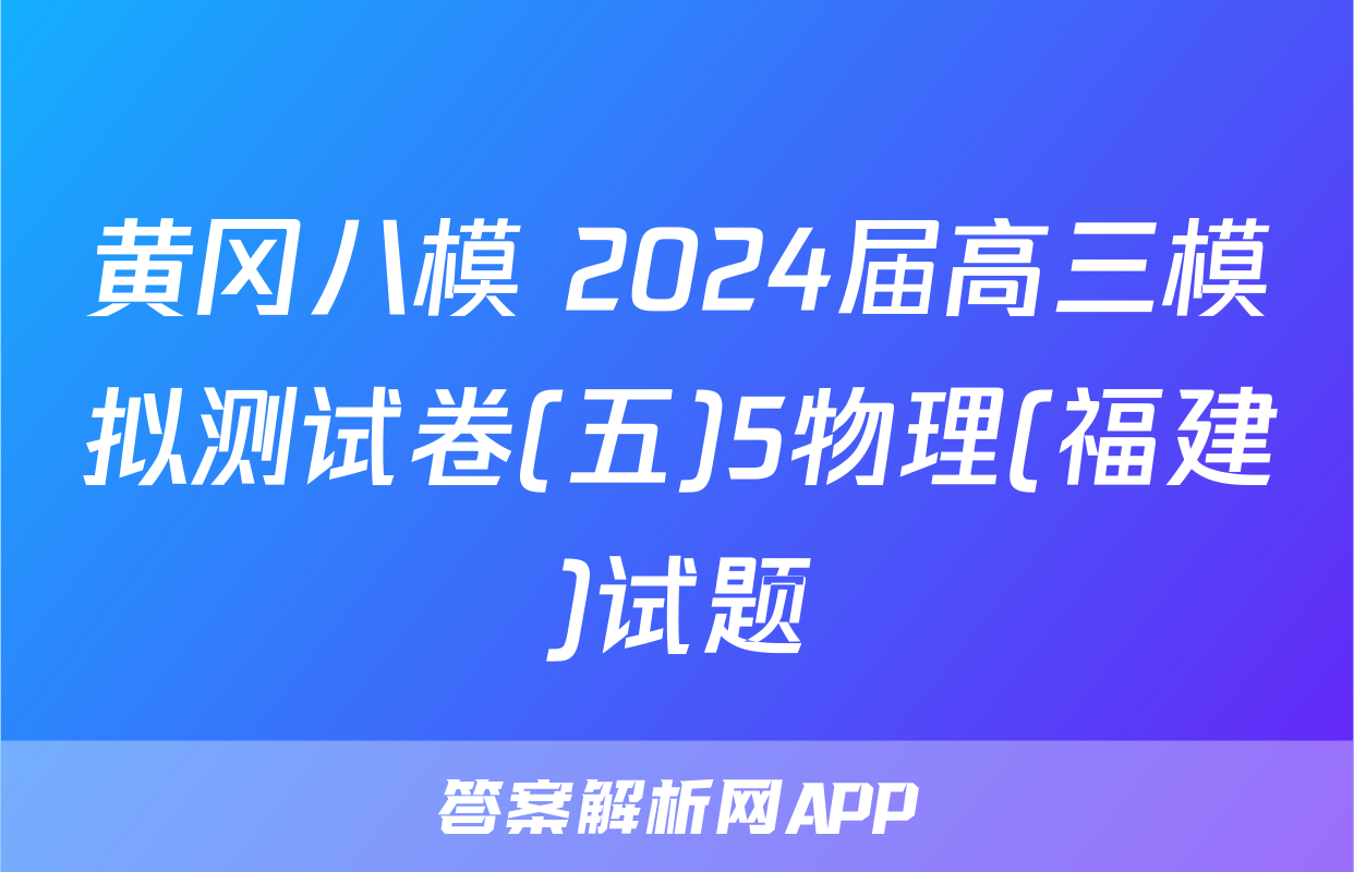 黄冈八模 2024届高三模拟测试卷(五)5物理(福建)试题