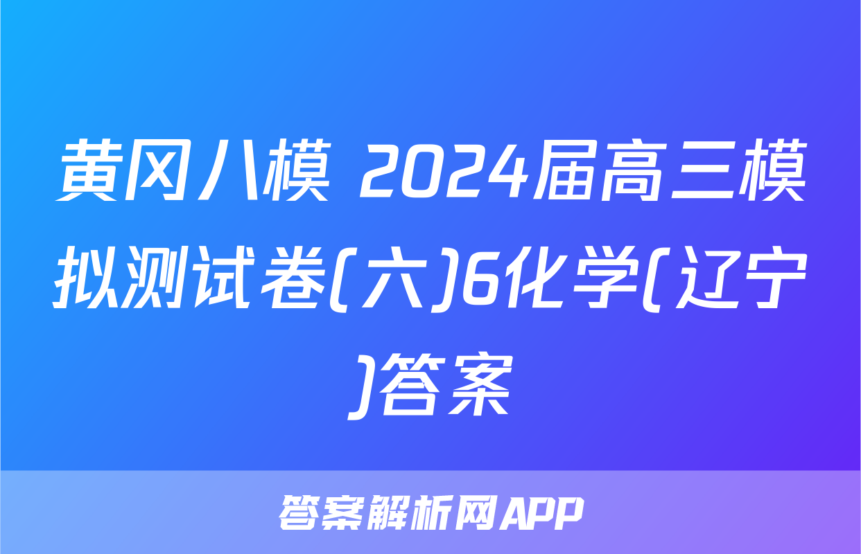 黄冈八模 2024届高三模拟测试卷(六)6化学(辽宁)答案