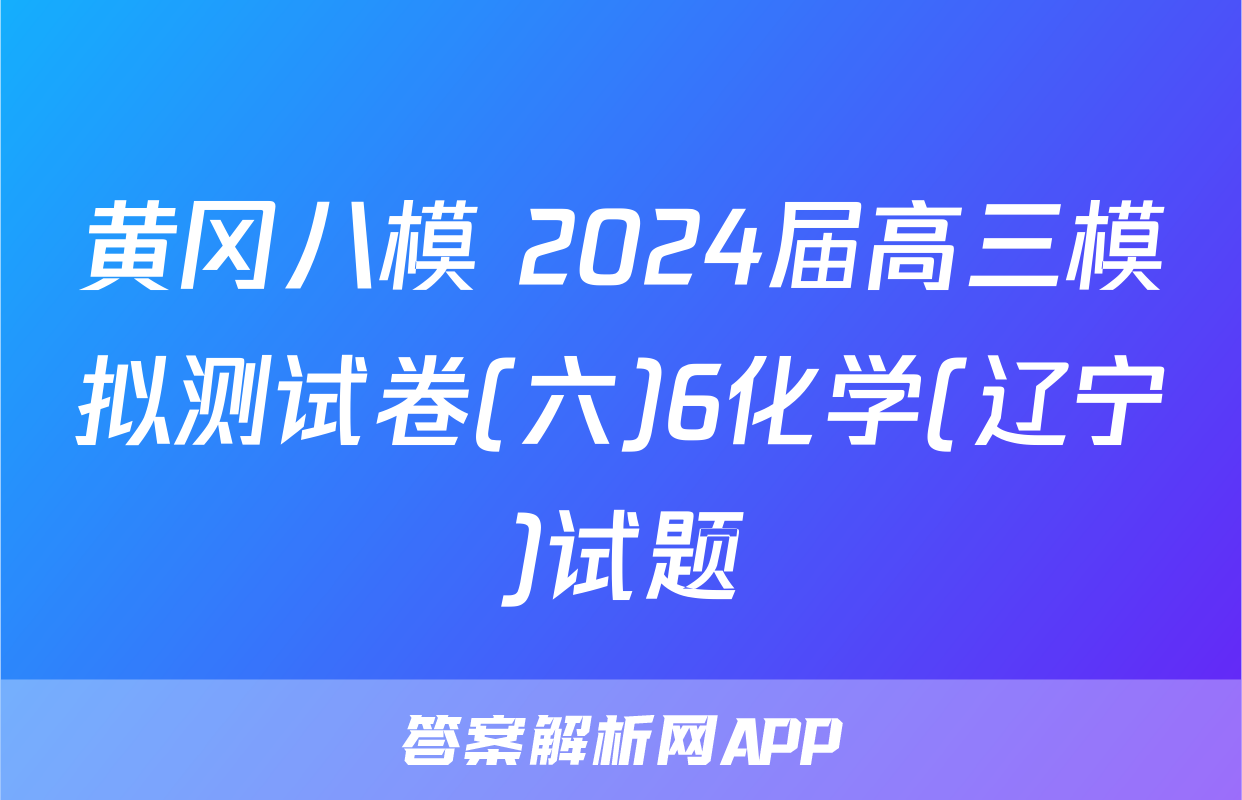 黄冈八模 2024届高三模拟测试卷(六)6化学(辽宁)试题