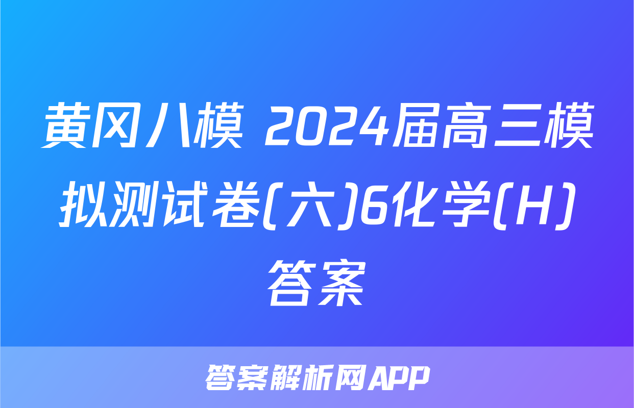 黄冈八模 2024届高三模拟测试卷(六)6化学(H)答案