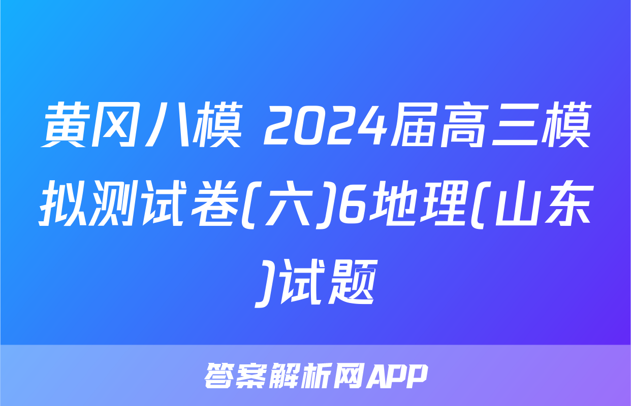 黄冈八模 2024届高三模拟测试卷(六)6地理(山东)试题