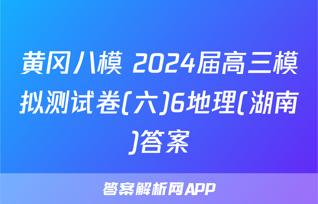 黄冈八模 2024届高三模拟测试卷(六)6地理(湖南)答案