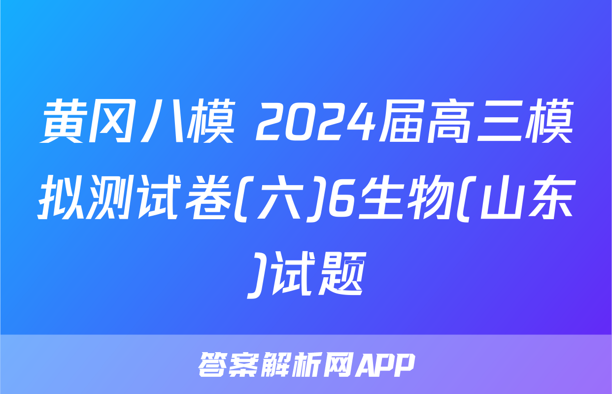 黄冈八模 2024届高三模拟测试卷(六)6生物(山东)试题