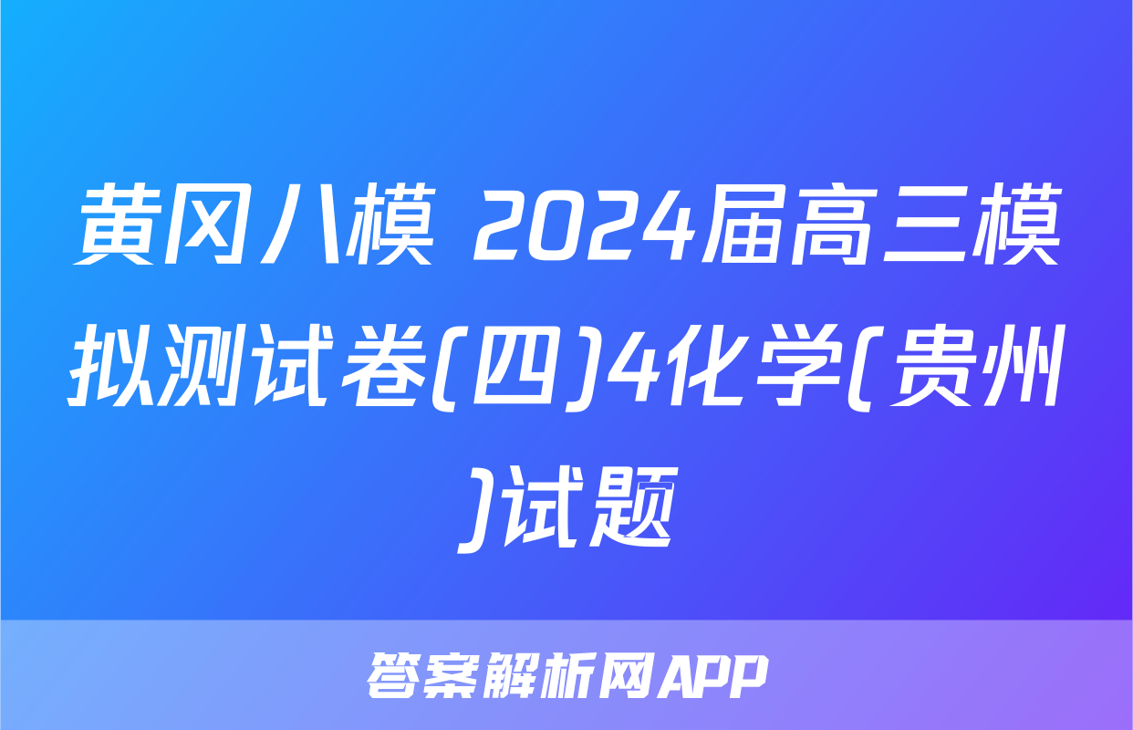 黄冈八模 2024届高三模拟测试卷(四)4化学(贵州)试题