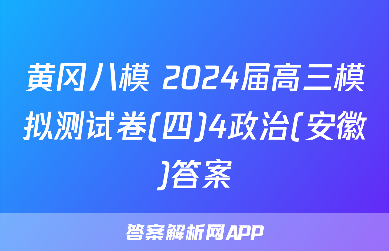 黄冈八模 2024届高三模拟测试卷(四)4政治(安徽)答案