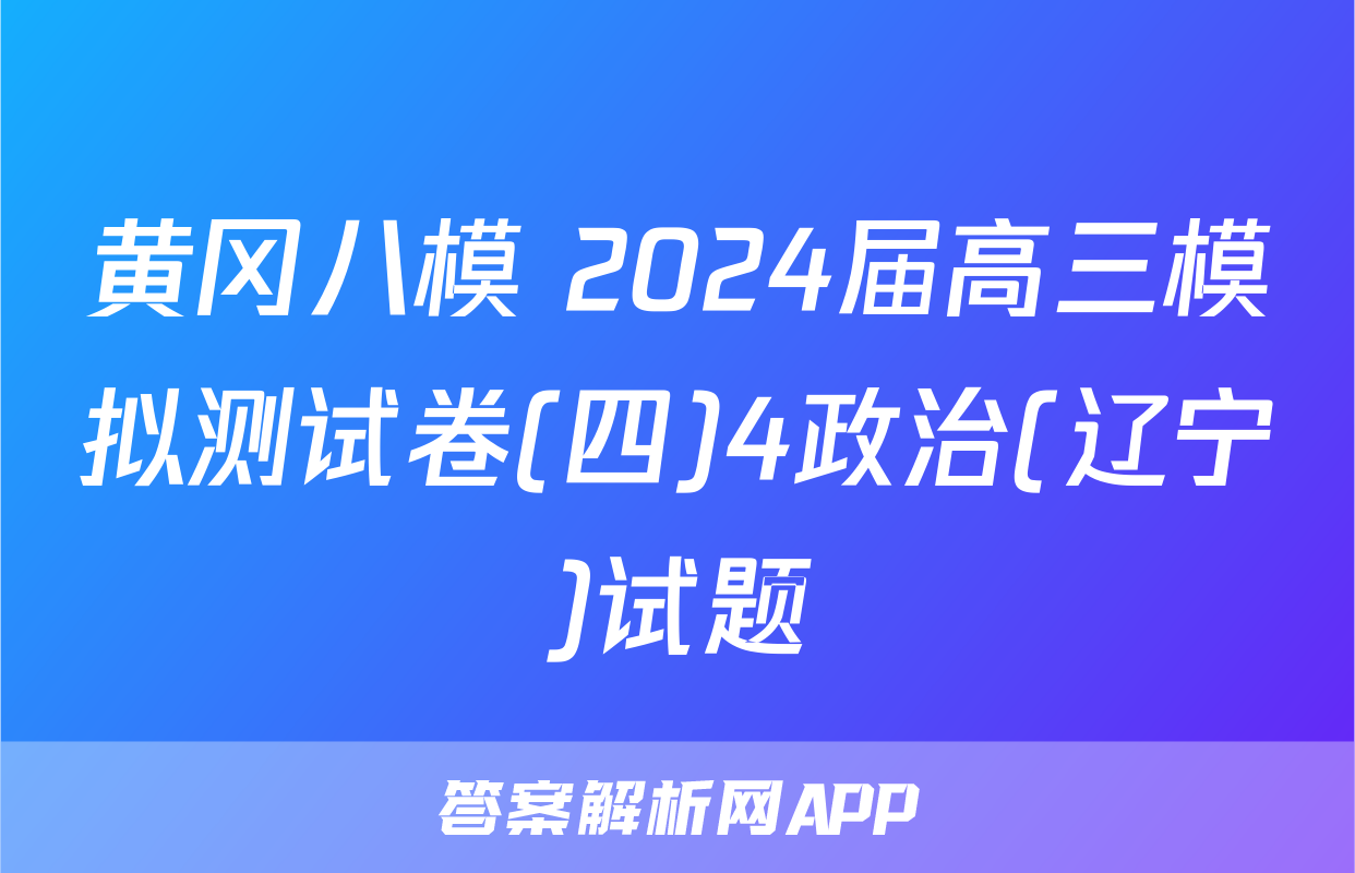 黄冈八模 2024届高三模拟测试卷(四)4政治(辽宁)试题