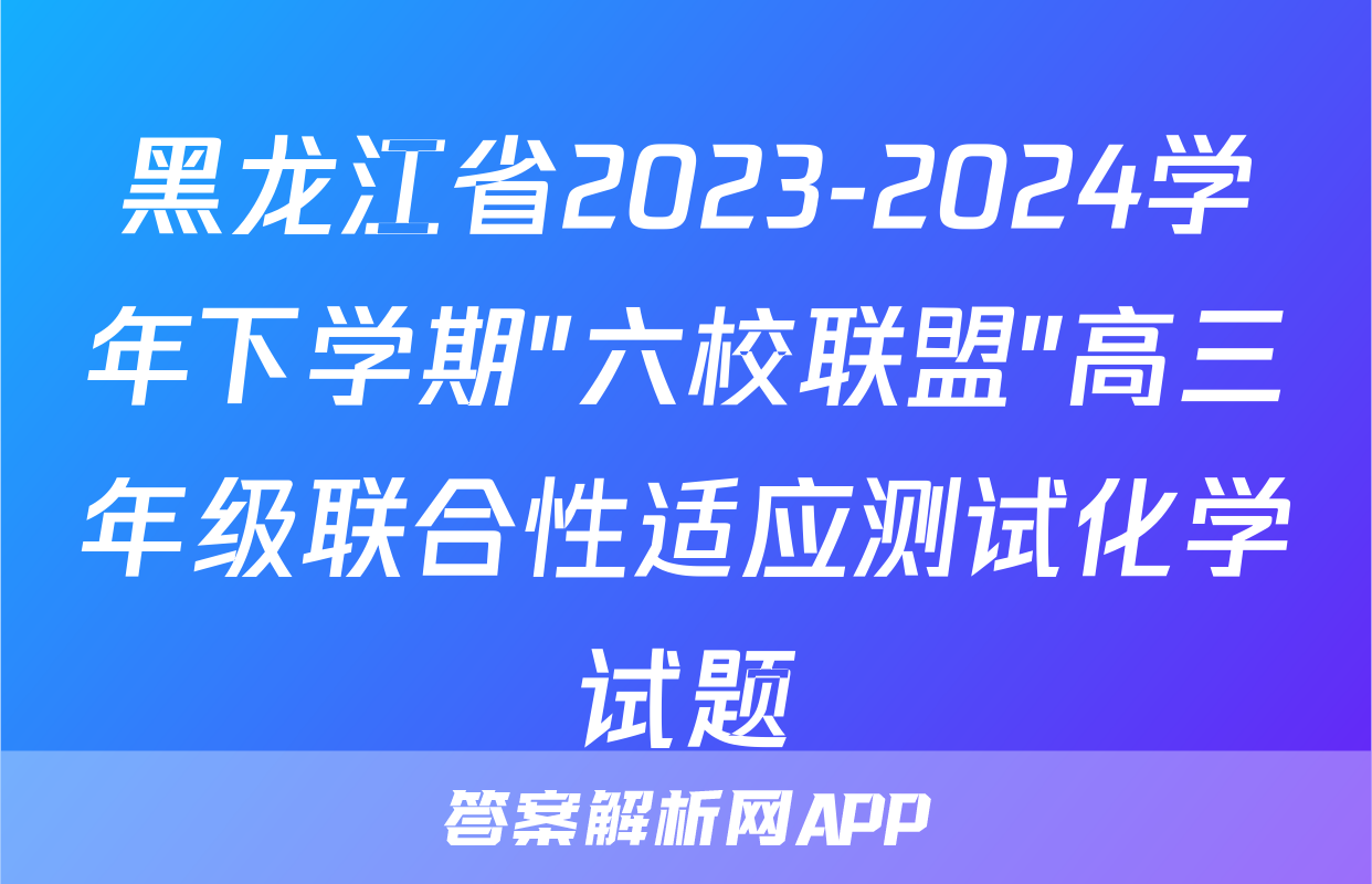 黑龙江省2023-2024学年下学期"六校联盟"高三年级联合性适应测试化学试题