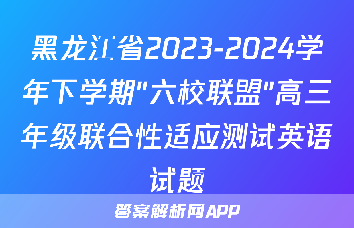 黑龙江省2023-2024学年下学期"六校联盟"高三年级联合性适应测试英语试题