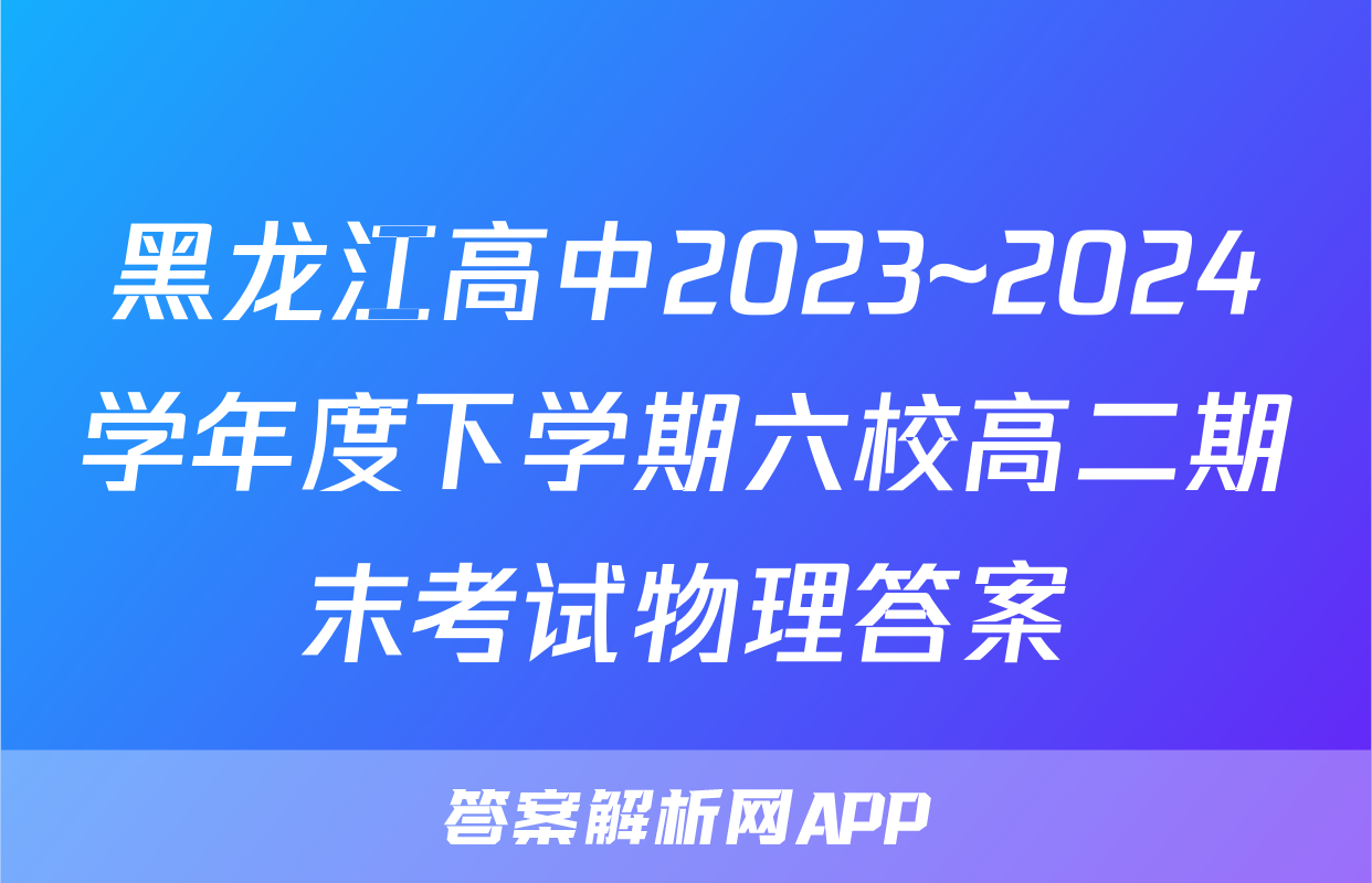 黑龙江高中2023~2024学年度下学期六校高二期末考试物理答案