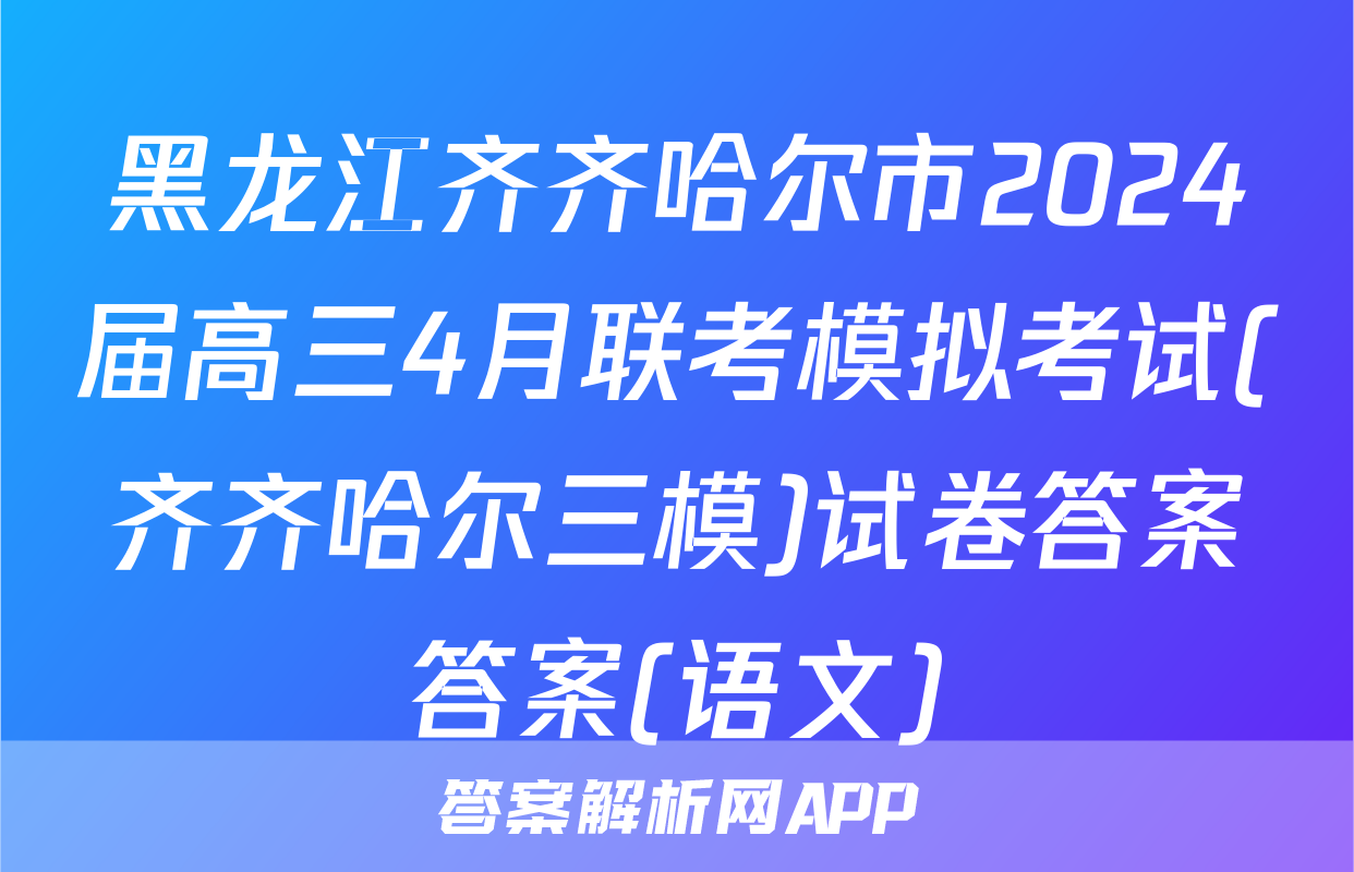 黑龙江齐齐哈尔市2024届高三4月联考模拟考试(齐齐哈尔三模)试卷答案答案(语文)