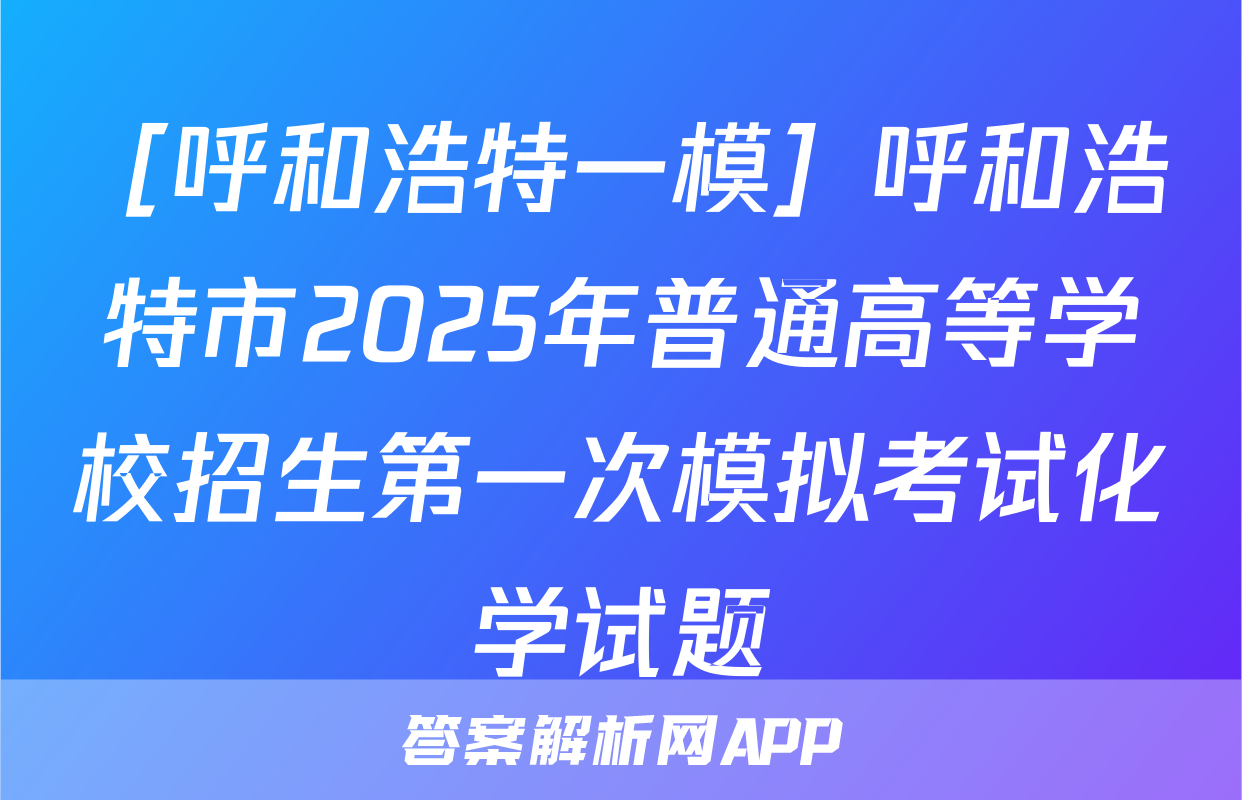 ［呼和浩特一模］呼和浩特市2025年普通高等学校招生第一次模拟考试化学试题