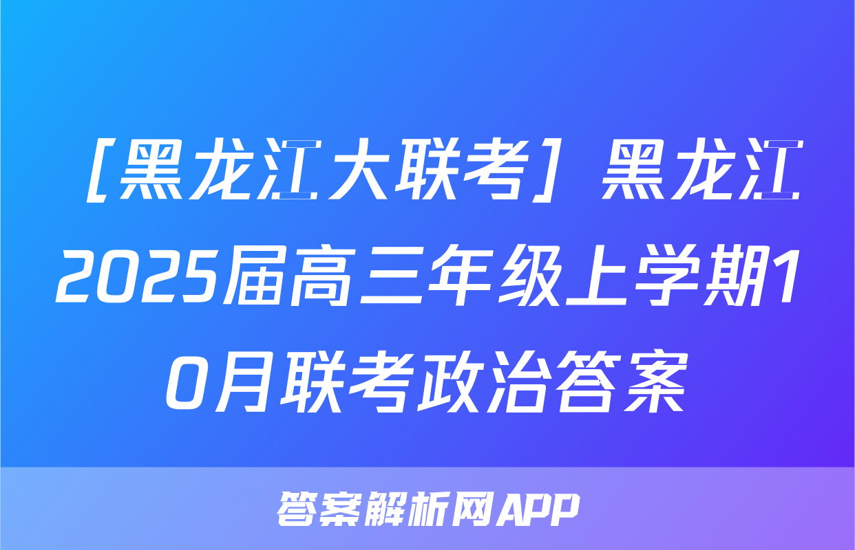 ［黑龙江大联考］黑龙江2025届高三年级上学期10月联考政治答案