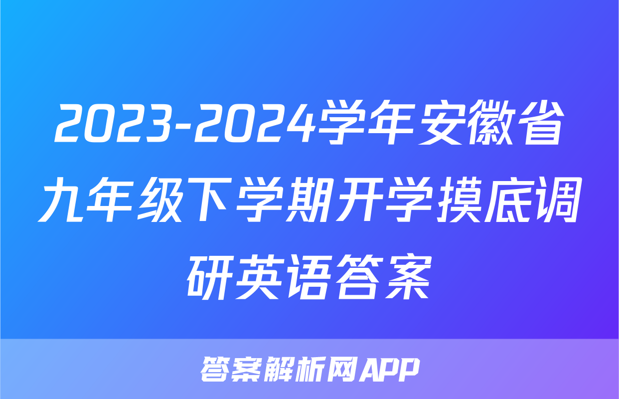 2023-2024学年安徽省九年级下学期开学摸底调研英语答案
